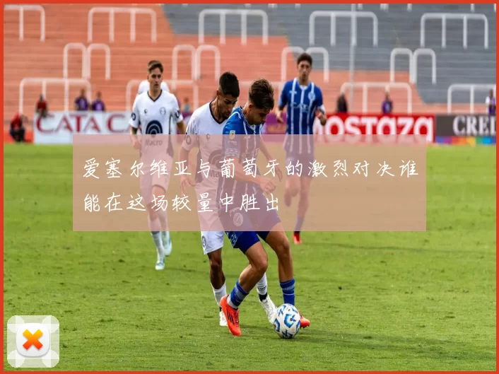 爱塞尔维亚与葡萄牙的激烈对决谁能在这场较量中胜出