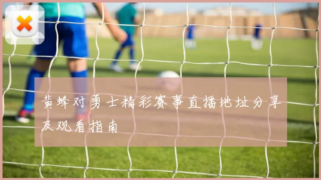 黄蜂对勇士精彩赛事直播地址分享及观看指南