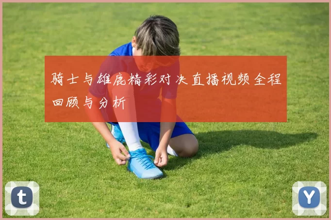 骑士与雄鹿精彩对决直播视频全程回顾与分析