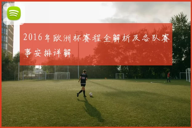 2016年欧洲杯赛程全解析及各队赛事安排详解