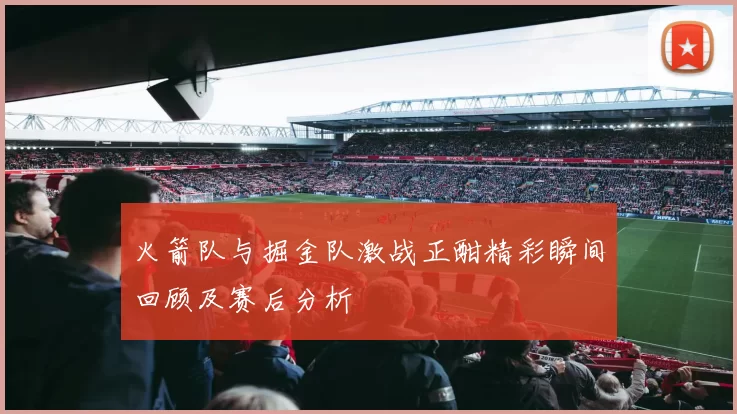 火箭队与掘金队激战正酣精彩瞬间回顾及赛后分析