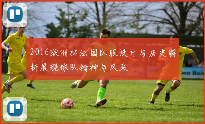 2016欧洲杯法国队服设计与历史解析展现球队精神与风采