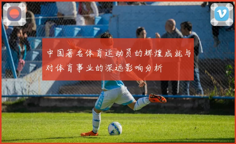 中国著名体育运动员的辉煌成就与对体育事业的深远影响分析