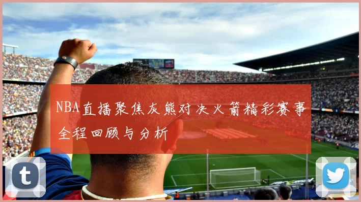 NBA直播聚焦灰熊对决火箭精彩赛事全程回顾与分析