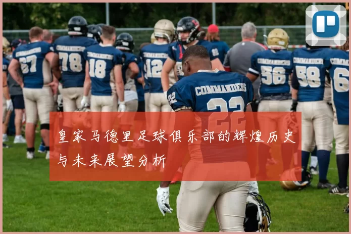 皇家马德里足球俱乐部的辉煌历史与未来展望分析