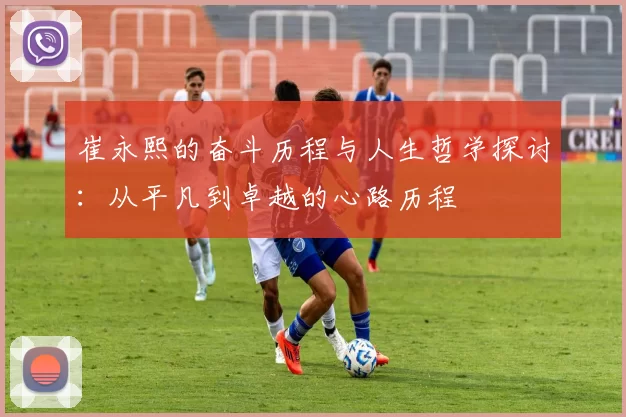 崔永熙的奋斗历程与人生哲学探讨：从平凡到卓越的心路历程