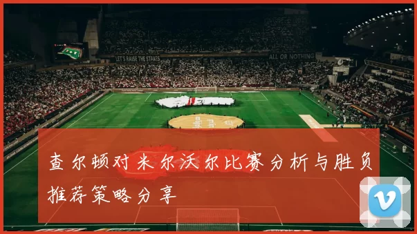 查尔顿对米尔沃尔比赛分析与胜负推荐策略分享