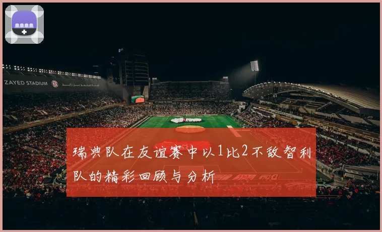 瑞典队在友谊赛中以1比2不敌智利队的精彩回顾与分析