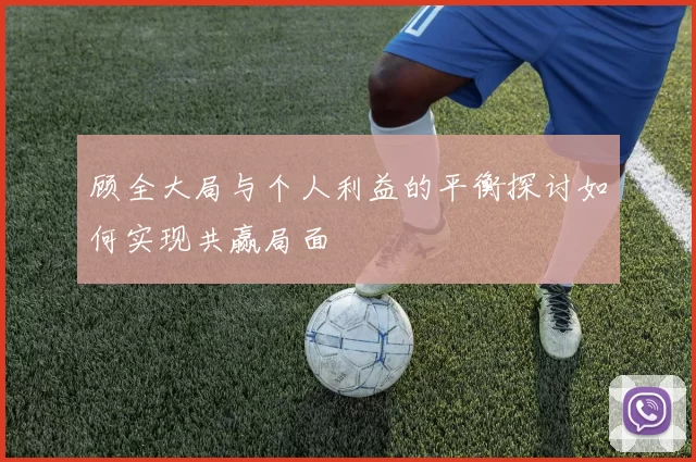 顾全大局与个人利益的平衡探讨如何实现共赢局面