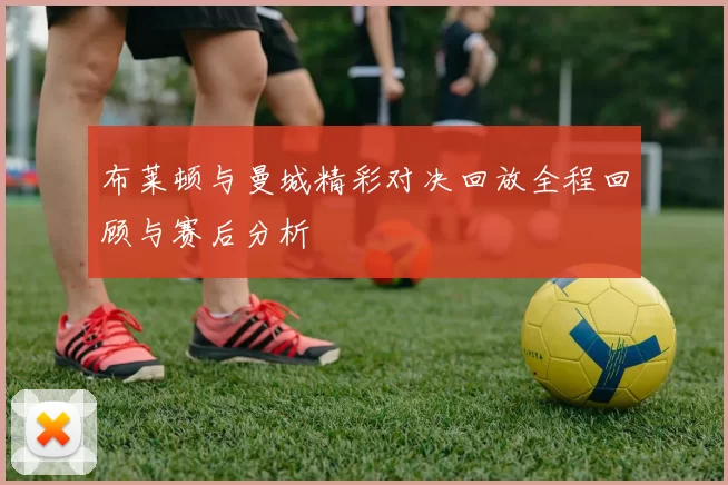 布莱顿与曼城精彩对决回放全程回顾与赛后分析