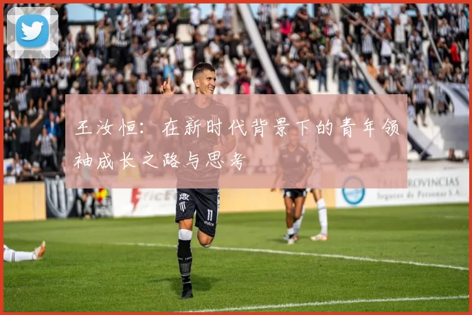 王汝恒：在新时代背景下的青年领袖成长之路与思考