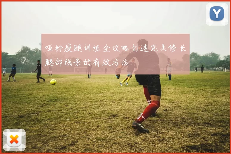 哑铃瘦腿训练全攻略打造完美修长腿部线条的有效方法