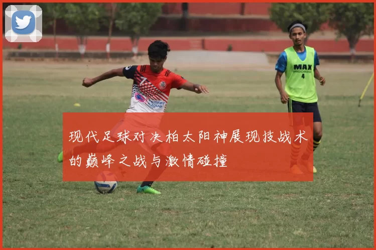 现代足球对决柏太阳神展现技战术的巅峰之战与激情碰撞