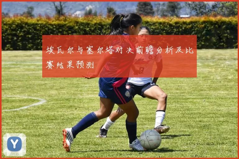 埃瓦尔与塞尔塔对决前瞻分析及比赛结果预测